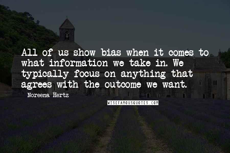 Noreena Hertz Quotes: All of us show bias when it comes to what information we take in. We typically focus on anything that agrees with the outcome we want.