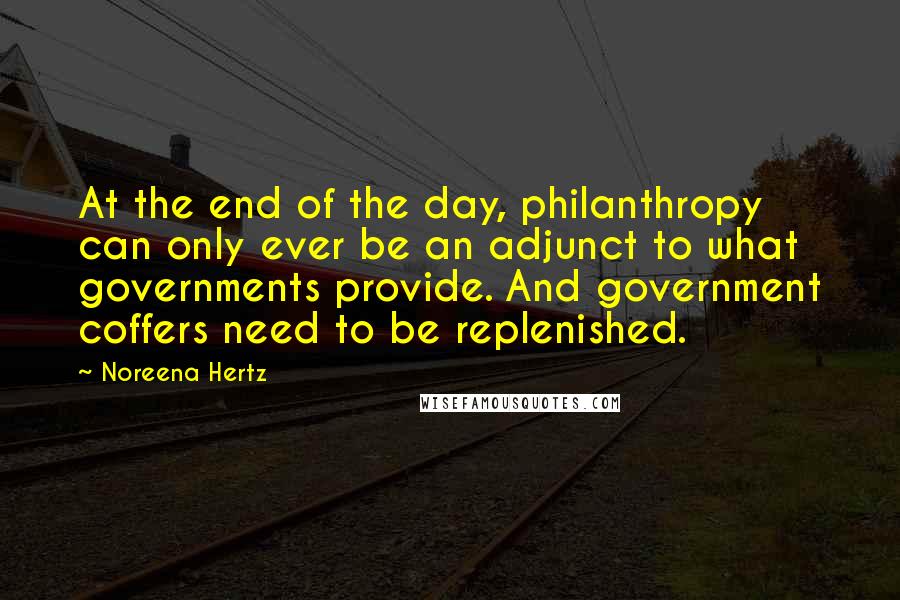 Noreena Hertz Quotes: At the end of the day, philanthropy can only ever be an adjunct to what governments provide. And government coffers need to be replenished.