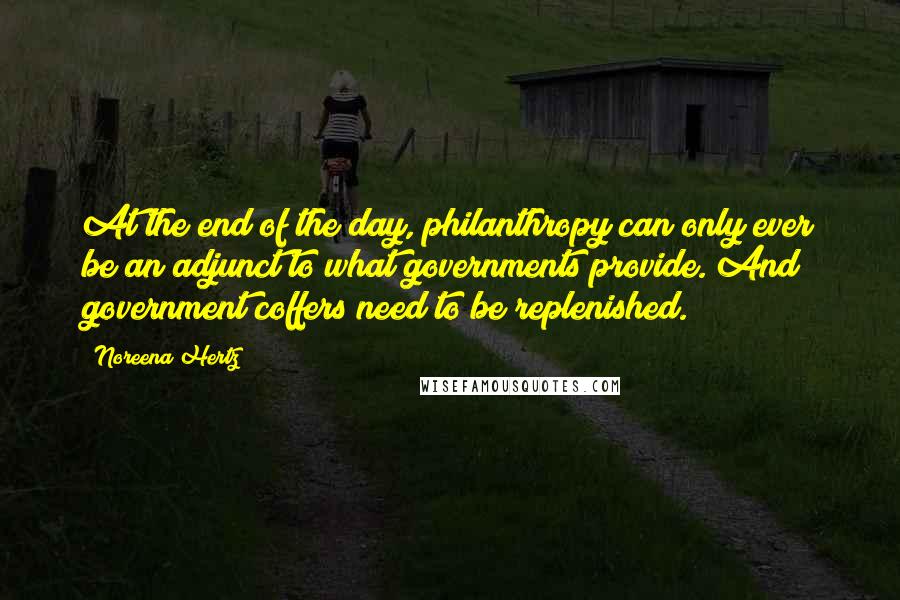 Noreena Hertz Quotes: At the end of the day, philanthropy can only ever be an adjunct to what governments provide. And government coffers need to be replenished.