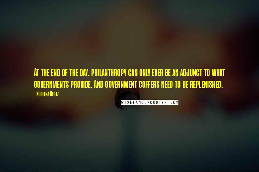 Noreena Hertz Quotes: At the end of the day, philanthropy can only ever be an adjunct to what governments provide. And government coffers need to be replenished.