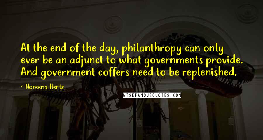 Noreena Hertz Quotes: At the end of the day, philanthropy can only ever be an adjunct to what governments provide. And government coffers need to be replenished.