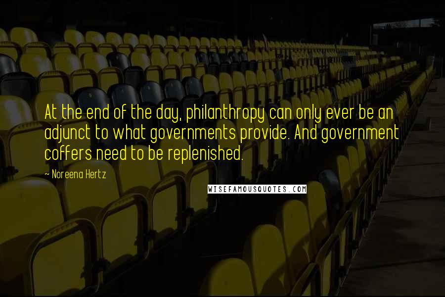 Noreena Hertz Quotes: At the end of the day, philanthropy can only ever be an adjunct to what governments provide. And government coffers need to be replenished.