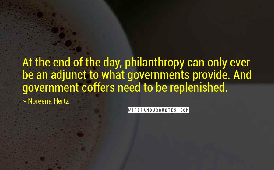 Noreena Hertz Quotes: At the end of the day, philanthropy can only ever be an adjunct to what governments provide. And government coffers need to be replenished.