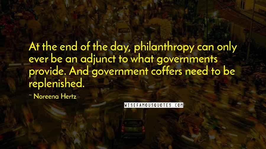 Noreena Hertz Quotes: At the end of the day, philanthropy can only ever be an adjunct to what governments provide. And government coffers need to be replenished.