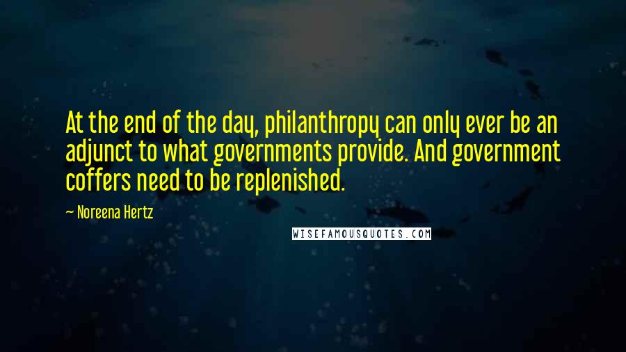 Noreena Hertz Quotes: At the end of the day, philanthropy can only ever be an adjunct to what governments provide. And government coffers need to be replenished.