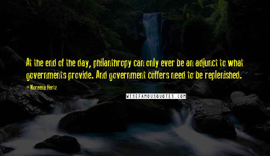 Noreena Hertz Quotes: At the end of the day, philanthropy can only ever be an adjunct to what governments provide. And government coffers need to be replenished.