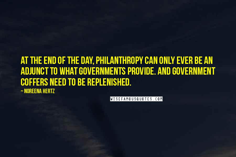 Noreena Hertz Quotes: At the end of the day, philanthropy can only ever be an adjunct to what governments provide. And government coffers need to be replenished.