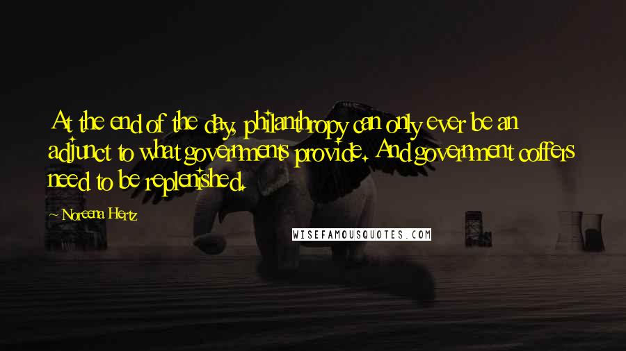Noreena Hertz Quotes: At the end of the day, philanthropy can only ever be an adjunct to what governments provide. And government coffers need to be replenished.
