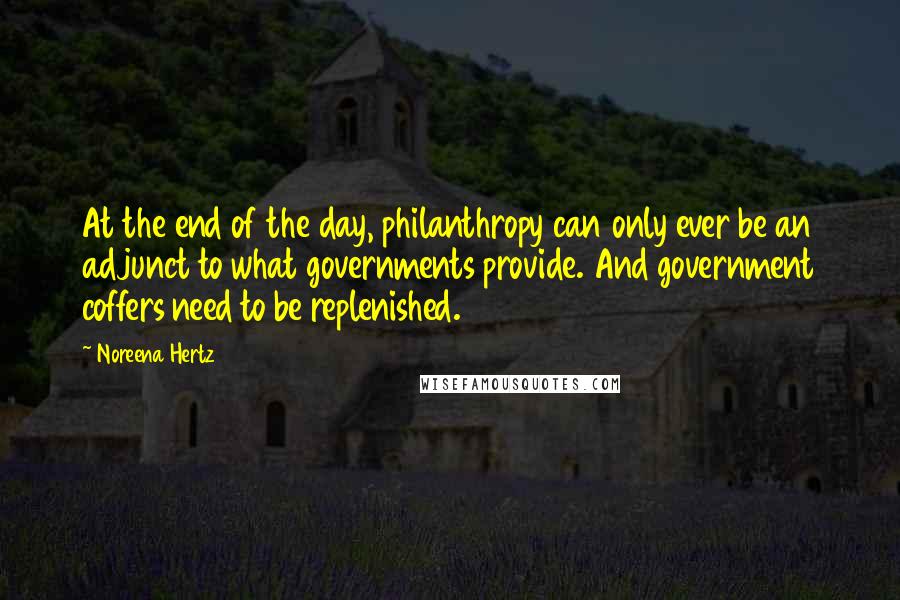 Noreena Hertz Quotes: At the end of the day, philanthropy can only ever be an adjunct to what governments provide. And government coffers need to be replenished.