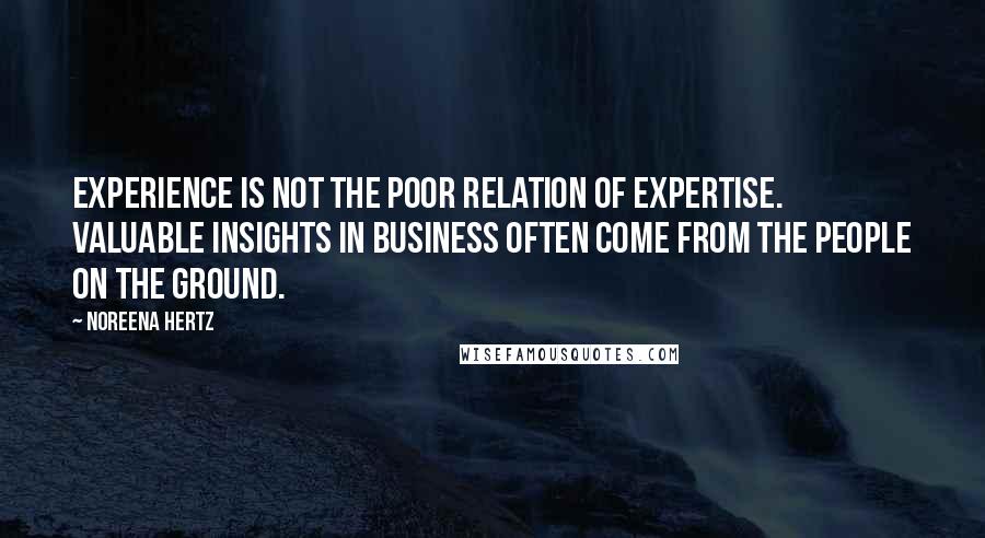 Noreena Hertz Quotes: Experience is not the poor relation of expertise. Valuable insights in business often come from the people on the ground.