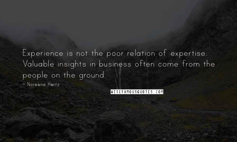 Noreena Hertz Quotes: Experience is not the poor relation of expertise. Valuable insights in business often come from the people on the ground.