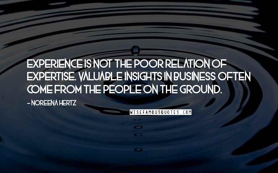 Noreena Hertz Quotes: Experience is not the poor relation of expertise. Valuable insights in business often come from the people on the ground.