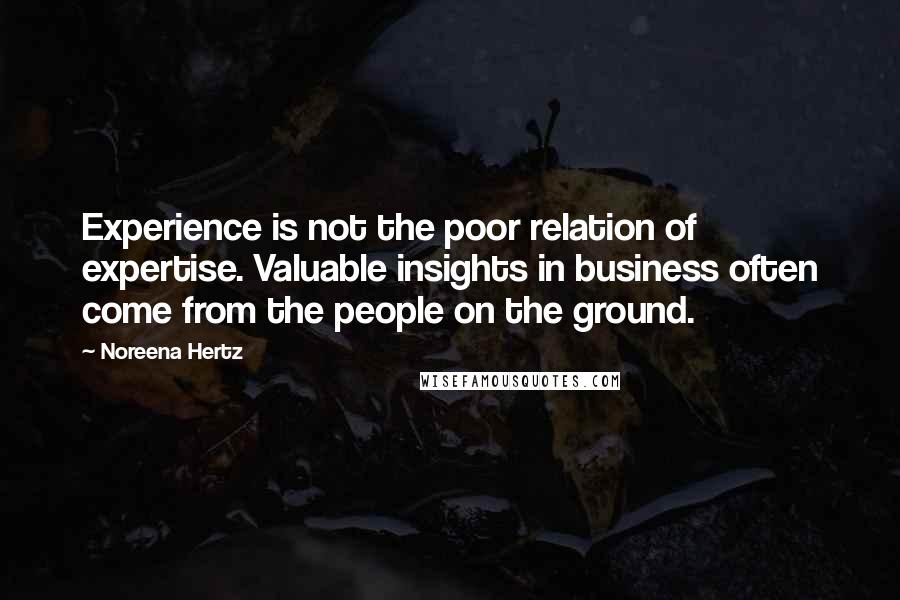 Noreena Hertz Quotes: Experience is not the poor relation of expertise. Valuable insights in business often come from the people on the ground.