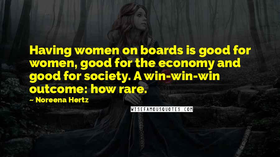 Noreena Hertz Quotes: Having women on boards is good for women, good for the economy and good for society. A win-win-win outcome: how rare.