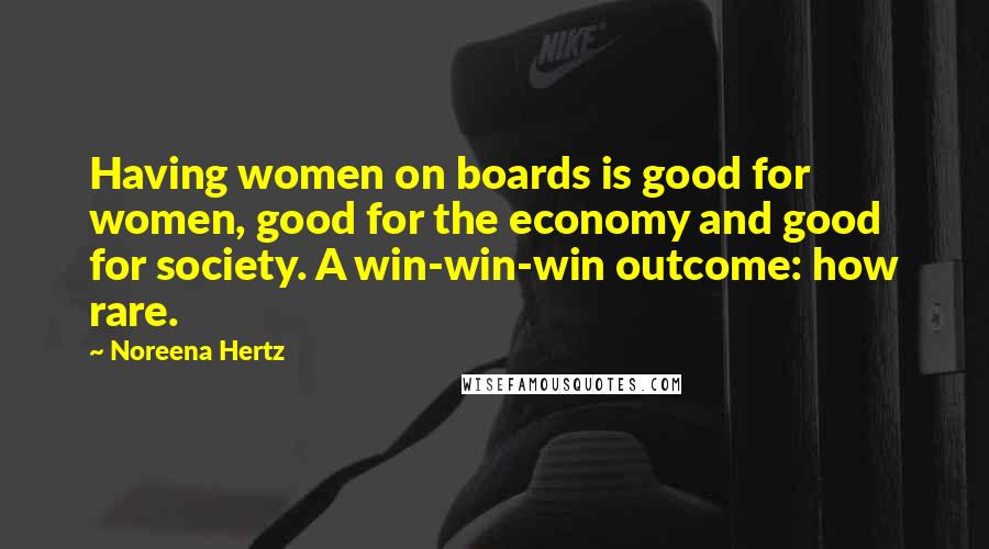 Noreena Hertz Quotes: Having women on boards is good for women, good for the economy and good for society. A win-win-win outcome: how rare.