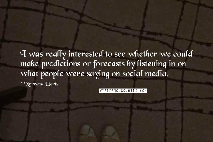 Noreena Hertz Quotes: I was really interested to see whether we could make predictions or forecasts by listening in on what people were saying on social media.