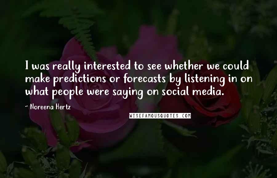 Noreena Hertz Quotes: I was really interested to see whether we could make predictions or forecasts by listening in on what people were saying on social media.