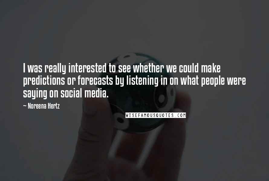 Noreena Hertz Quotes: I was really interested to see whether we could make predictions or forecasts by listening in on what people were saying on social media.