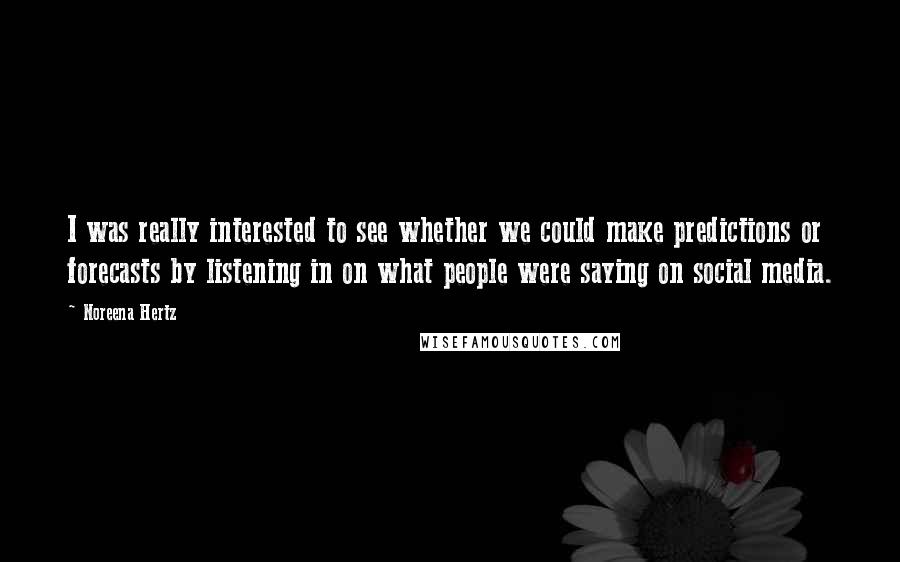 Noreena Hertz Quotes: I was really interested to see whether we could make predictions or forecasts by listening in on what people were saying on social media.