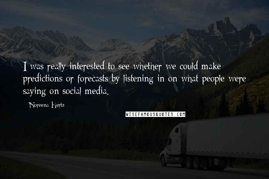 Noreena Hertz Quotes: I was really interested to see whether we could make predictions or forecasts by listening in on what people were saying on social media.