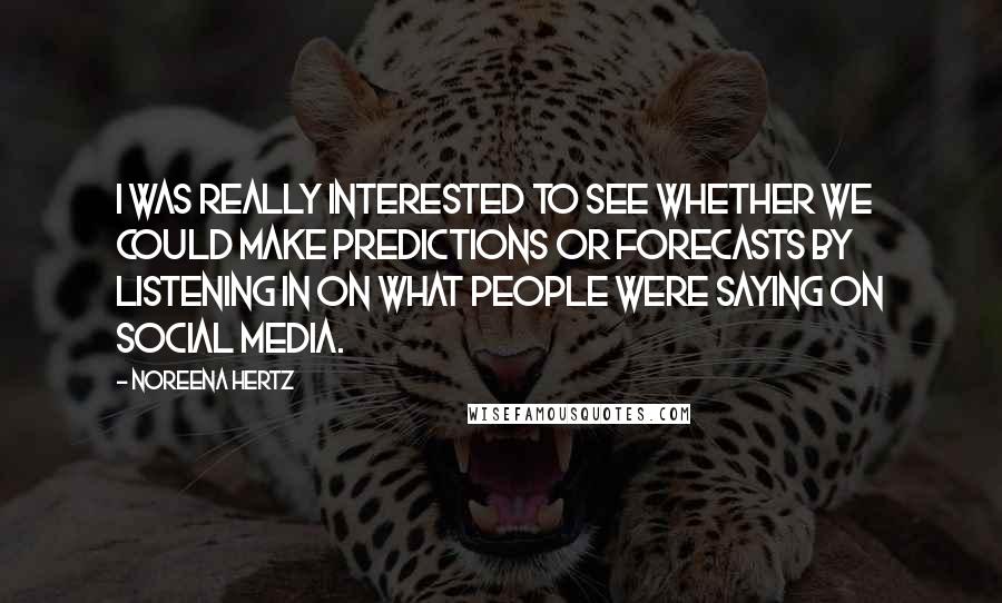 Noreena Hertz Quotes: I was really interested to see whether we could make predictions or forecasts by listening in on what people were saying on social media.