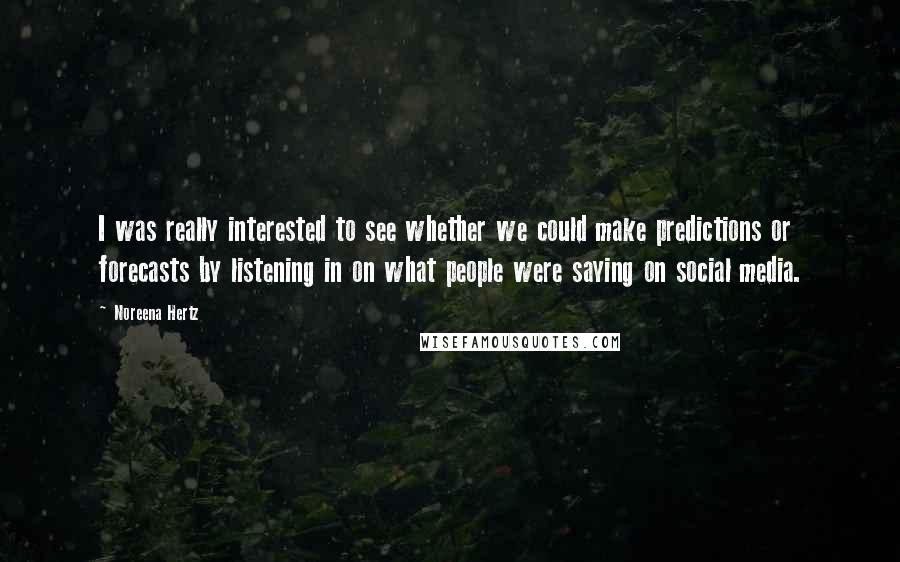 Noreena Hertz Quotes: I was really interested to see whether we could make predictions or forecasts by listening in on what people were saying on social media.