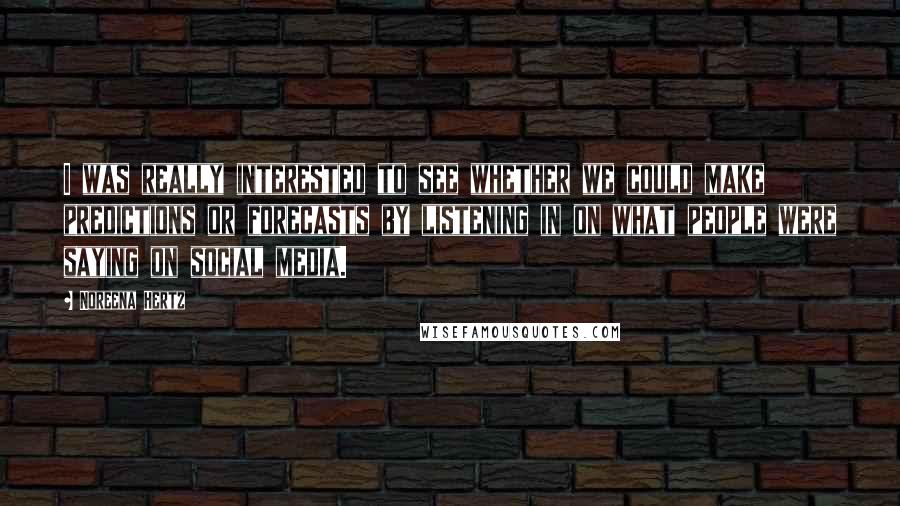 Noreena Hertz Quotes: I was really interested to see whether we could make predictions or forecasts by listening in on what people were saying on social media.