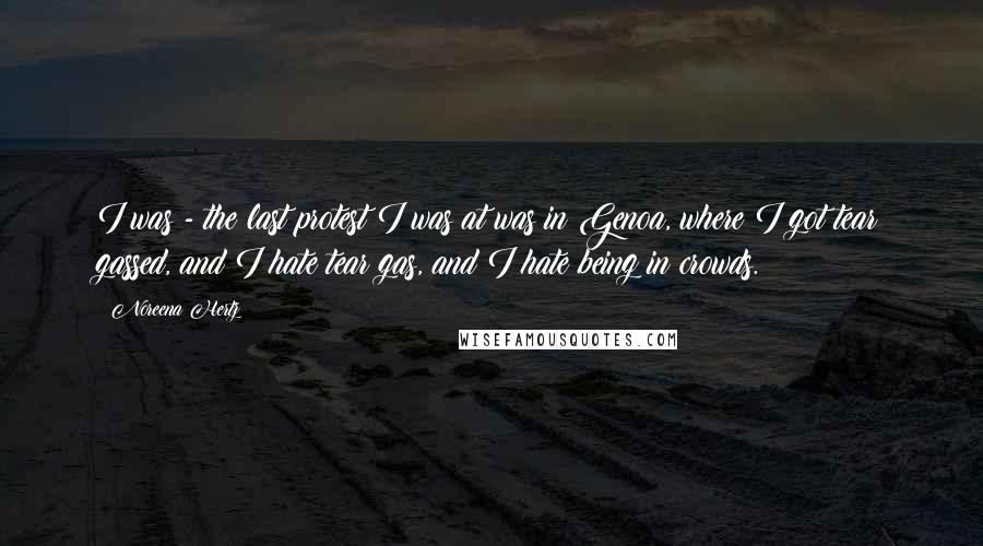 Noreena Hertz Quotes: I was - the last protest I was at was in Genoa, where I got tear gassed, and I hate tear gas, and I hate being in crowds.