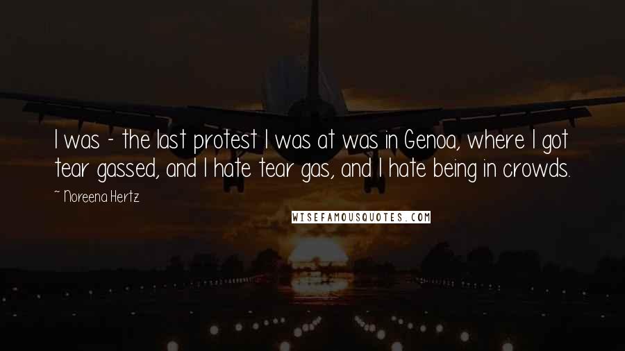 Noreena Hertz Quotes: I was - the last protest I was at was in Genoa, where I got tear gassed, and I hate tear gas, and I hate being in crowds.