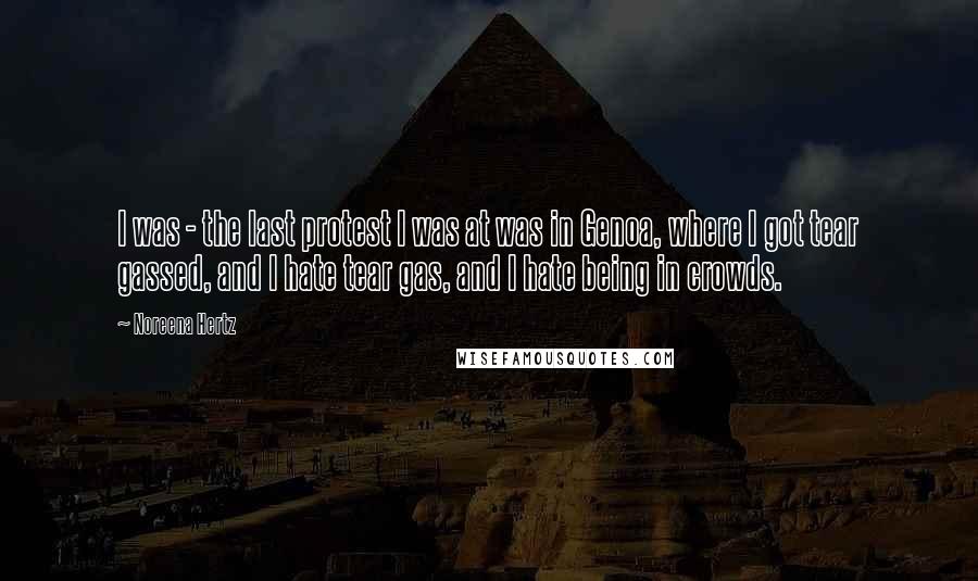 Noreena Hertz Quotes: I was - the last protest I was at was in Genoa, where I got tear gassed, and I hate tear gas, and I hate being in crowds.