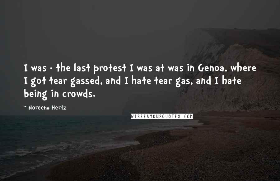 Noreena Hertz Quotes: I was - the last protest I was at was in Genoa, where I got tear gassed, and I hate tear gas, and I hate being in crowds.