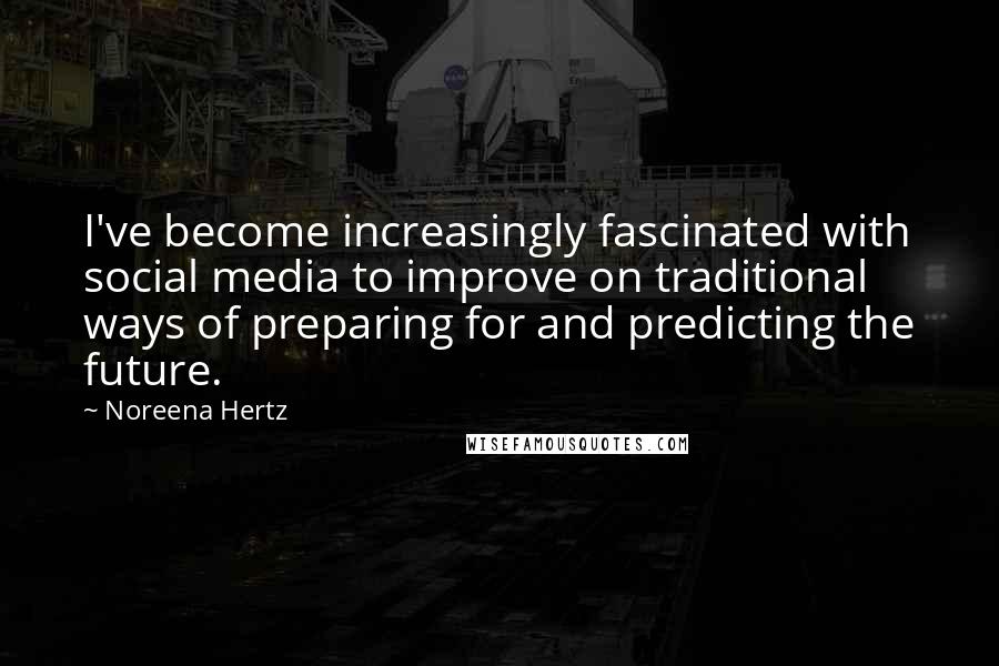 Noreena Hertz Quotes: I've become increasingly fascinated with social media to improve on traditional ways of preparing for and predicting the future.