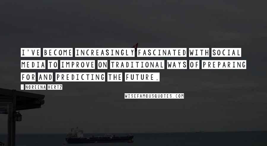 Noreena Hertz Quotes: I've become increasingly fascinated with social media to improve on traditional ways of preparing for and predicting the future.