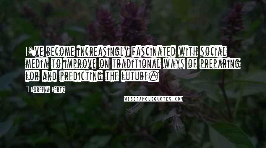 Noreena Hertz Quotes: I've become increasingly fascinated with social media to improve on traditional ways of preparing for and predicting the future.