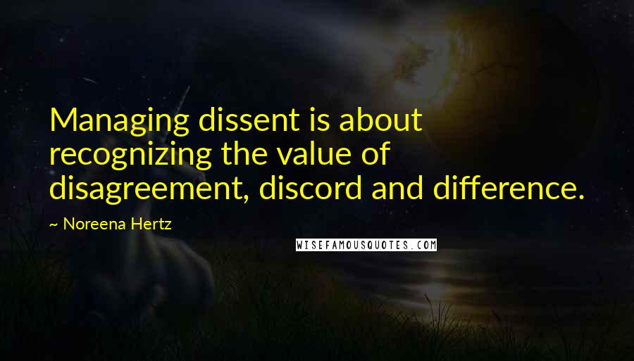 Noreena Hertz Quotes: Managing dissent is about recognizing the value of disagreement, discord and difference.