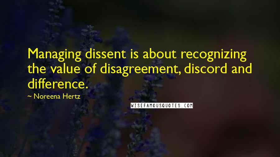 Noreena Hertz Quotes: Managing dissent is about recognizing the value of disagreement, discord and difference.