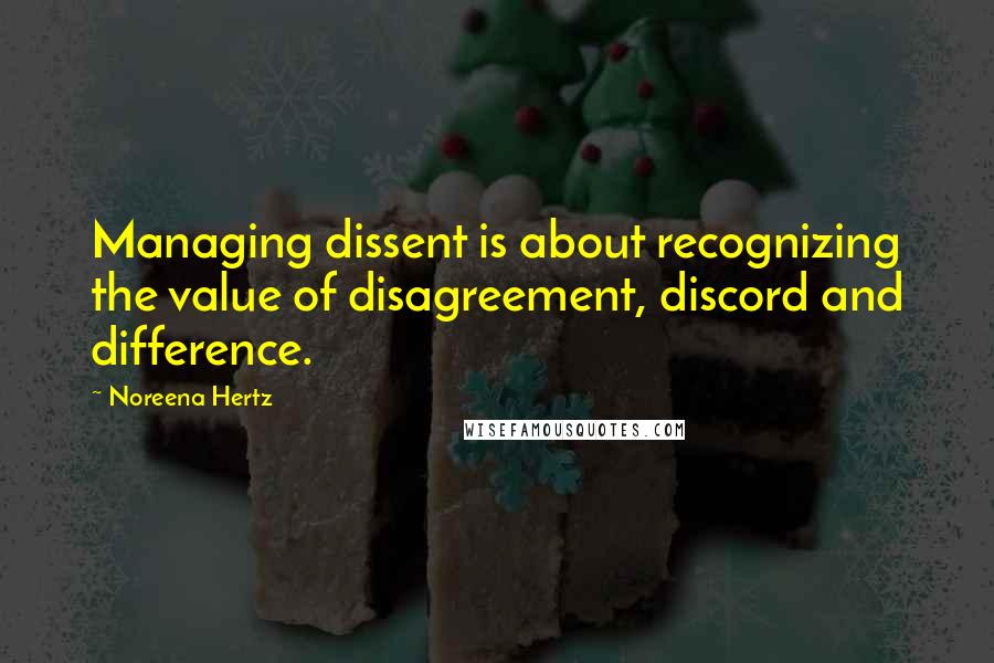 Noreena Hertz Quotes: Managing dissent is about recognizing the value of disagreement, discord and difference.