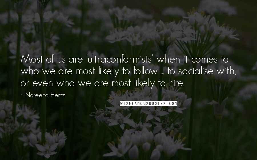 Noreena Hertz Quotes: Most of us are 'ultraconformists' when it comes to who we are most likely to follow ... to socialise with, or even who we are most likely to hire.