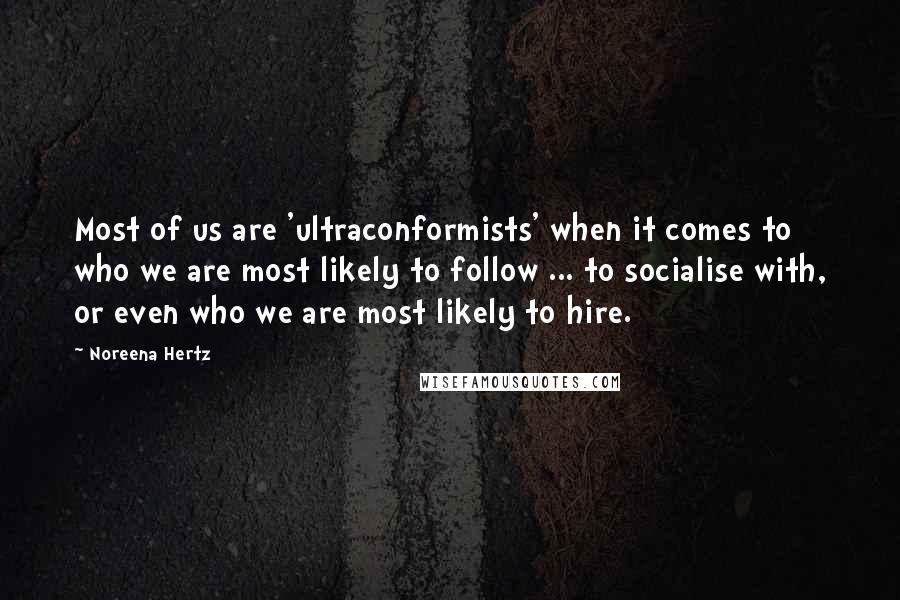 Noreena Hertz Quotes: Most of us are 'ultraconformists' when it comes to who we are most likely to follow ... to socialise with, or even who we are most likely to hire.