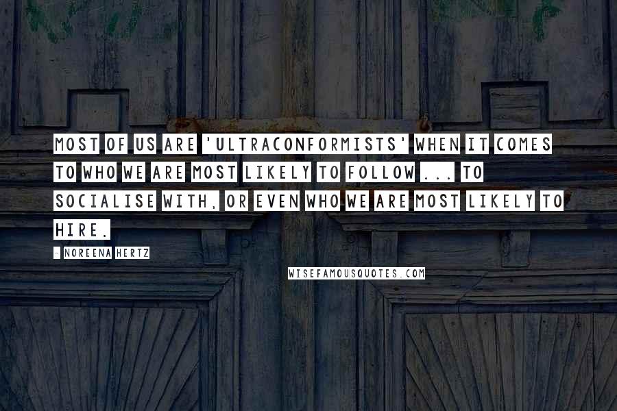 Noreena Hertz Quotes: Most of us are 'ultraconformists' when it comes to who we are most likely to follow ... to socialise with, or even who we are most likely to hire.