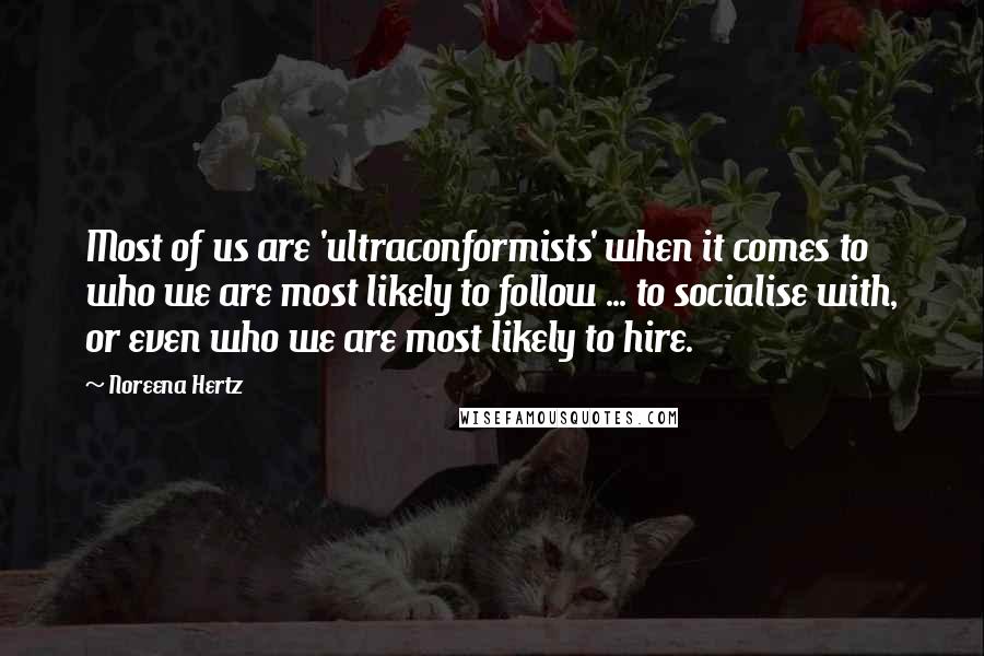 Noreena Hertz Quotes: Most of us are 'ultraconformists' when it comes to who we are most likely to follow ... to socialise with, or even who we are most likely to hire.