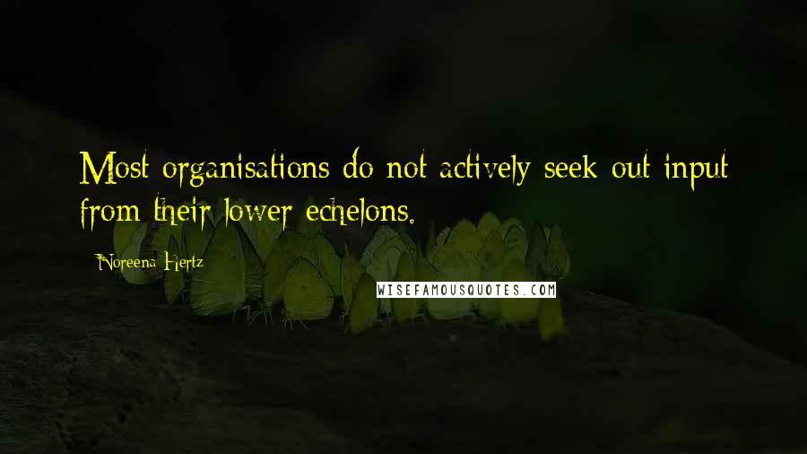Noreena Hertz Quotes: Most organisations do not actively seek out input from their lower echelons.