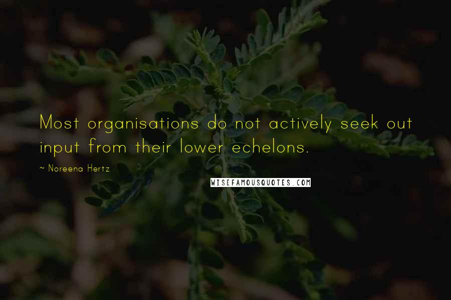 Noreena Hertz Quotes: Most organisations do not actively seek out input from their lower echelons.