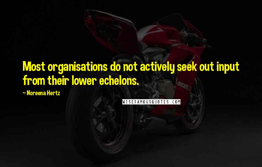 Noreena Hertz Quotes: Most organisations do not actively seek out input from their lower echelons.