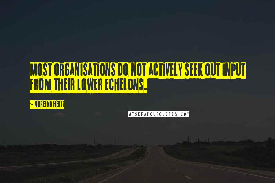 Noreena Hertz Quotes: Most organisations do not actively seek out input from their lower echelons.