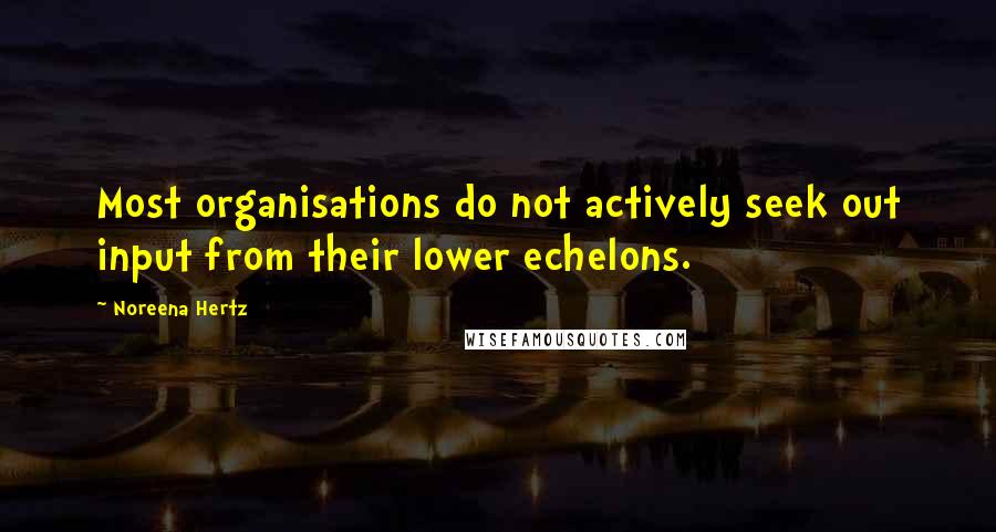 Noreena Hertz Quotes: Most organisations do not actively seek out input from their lower echelons.