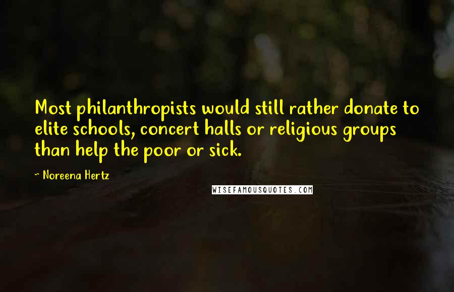 Noreena Hertz Quotes: Most philanthropists would still rather donate to elite schools, concert halls or religious groups than help the poor or sick.