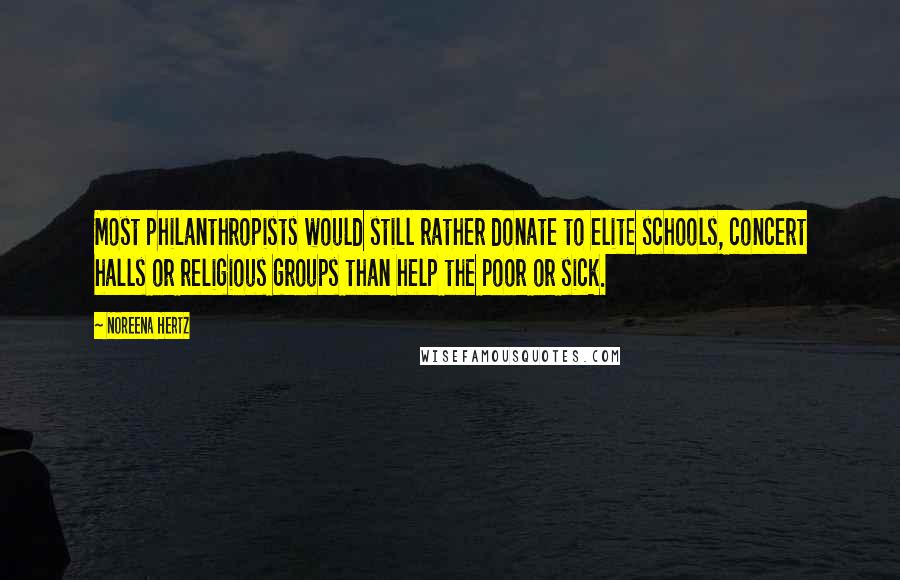 Noreena Hertz Quotes: Most philanthropists would still rather donate to elite schools, concert halls or religious groups than help the poor or sick.