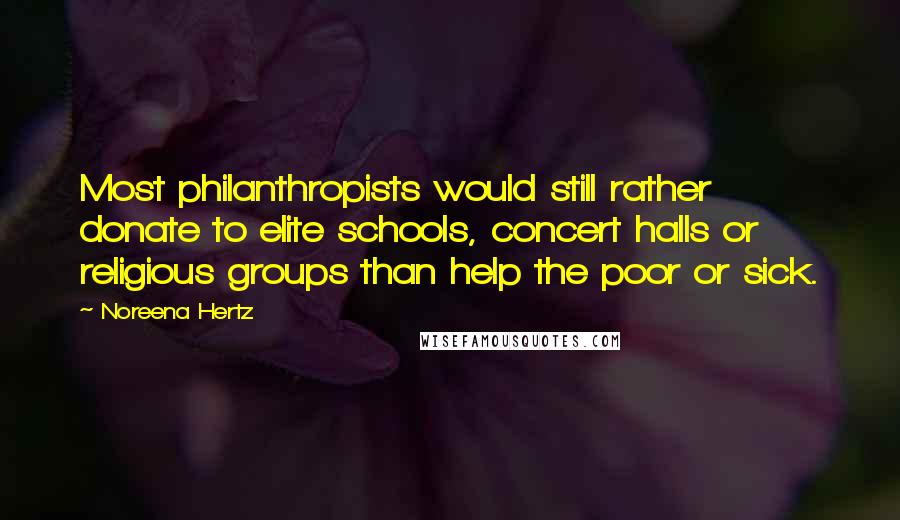 Noreena Hertz Quotes: Most philanthropists would still rather donate to elite schools, concert halls or religious groups than help the poor or sick.