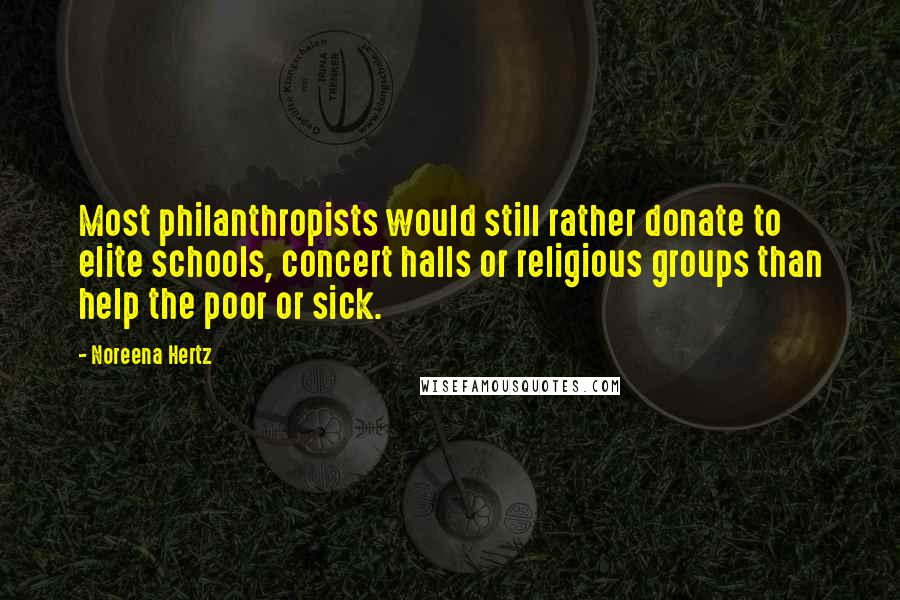 Noreena Hertz Quotes: Most philanthropists would still rather donate to elite schools, concert halls or religious groups than help the poor or sick.